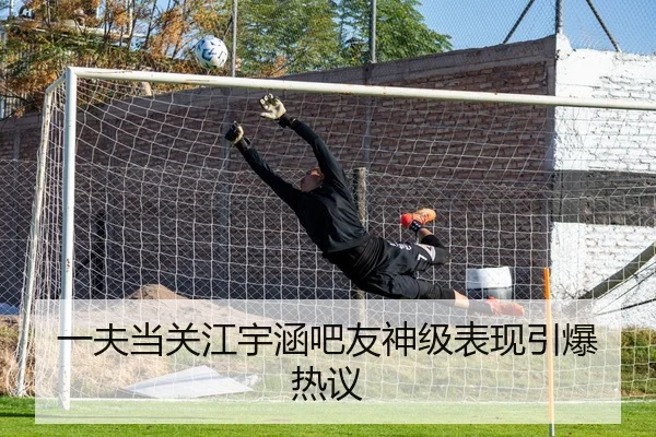 一夫当关江宇涵吧友神级表现引爆热议
