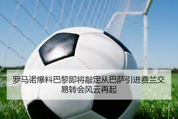罗马诺爆料巴黎即将敲定从巴萨引进费兰交易转会风云再起