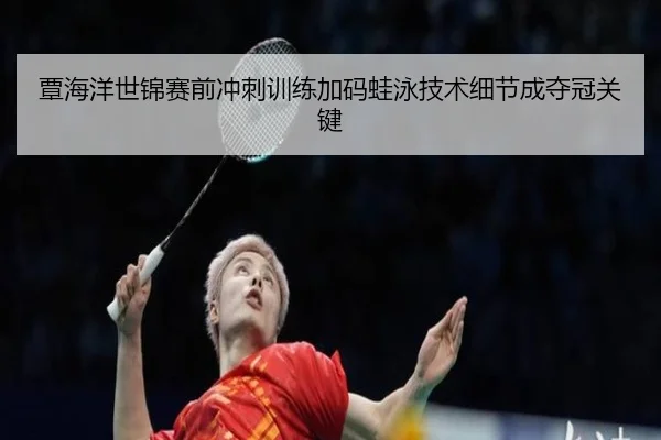 覃海洋世锦赛前冲刺训练加码蛙泳技术细节成夺冠关键